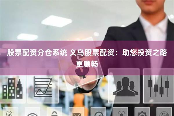 股票配资分仓系统 义乌股票配资：助您投资之路更顺畅