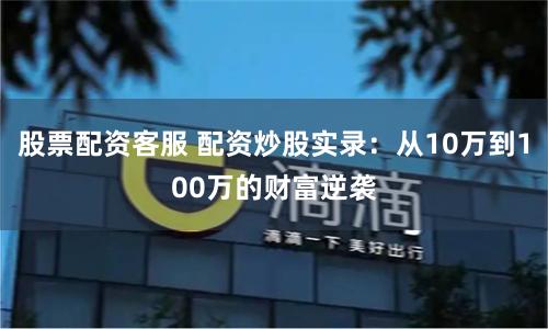 股票配资客服 配资炒股实录：从10万到100万的财富逆袭