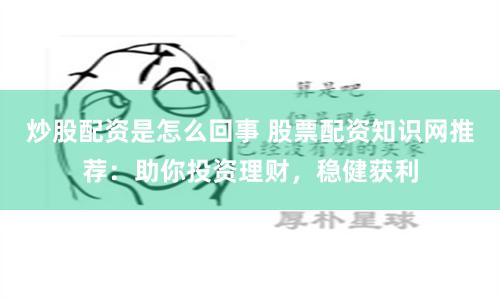 炒股配资是怎么回事 股票配资知识网推荐：助你投资理财，稳健获利