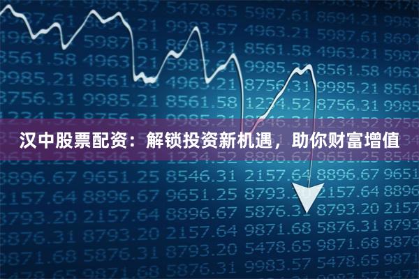 汉中股票配资：解锁投资新机遇，助你财富增值