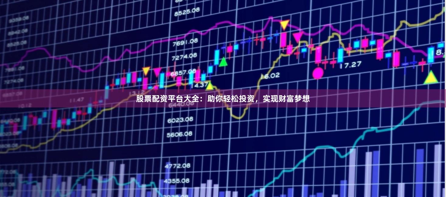 股票配资平台大全：助你轻松投资，实现财富梦想