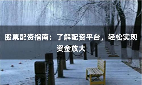 股票配资指南：了解配资平台，轻松实现资金放大