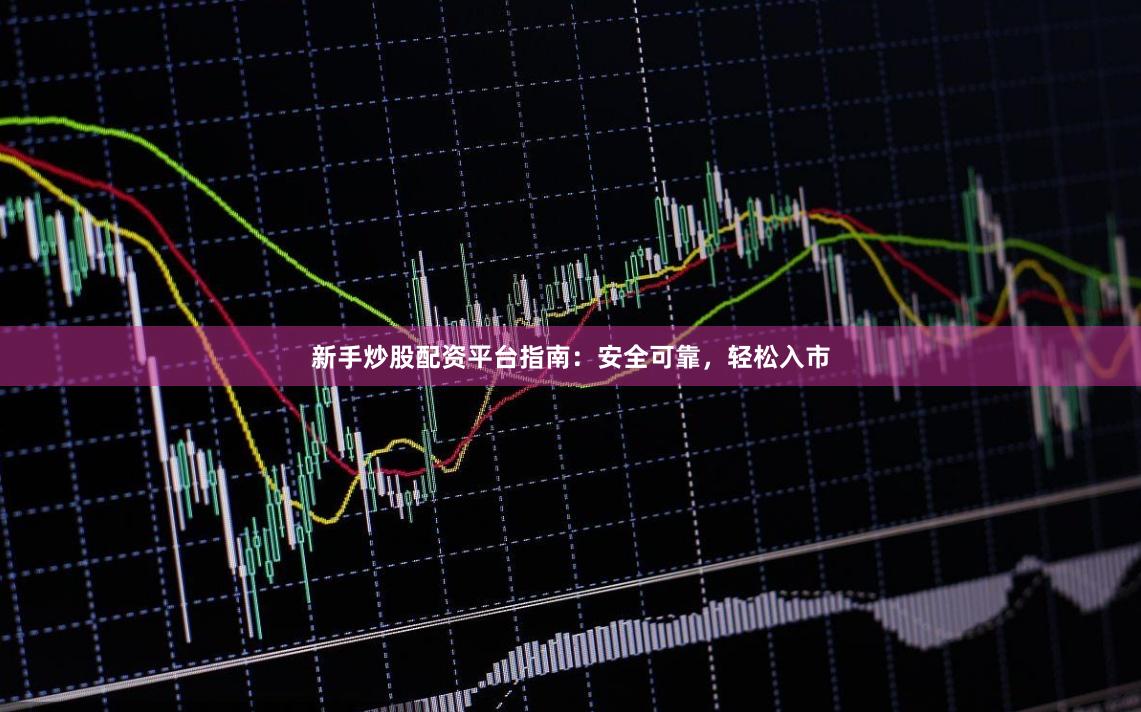 新手炒股配资平台指南：安全可靠，轻松入市