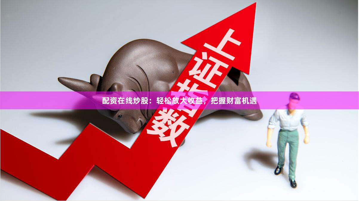 配资在线炒股：轻松放大收益，把握财富机遇