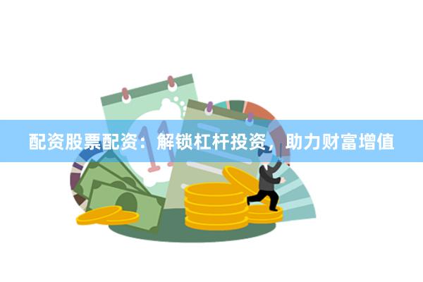 配资股票配资：解锁杠杆投资，助力财富增值