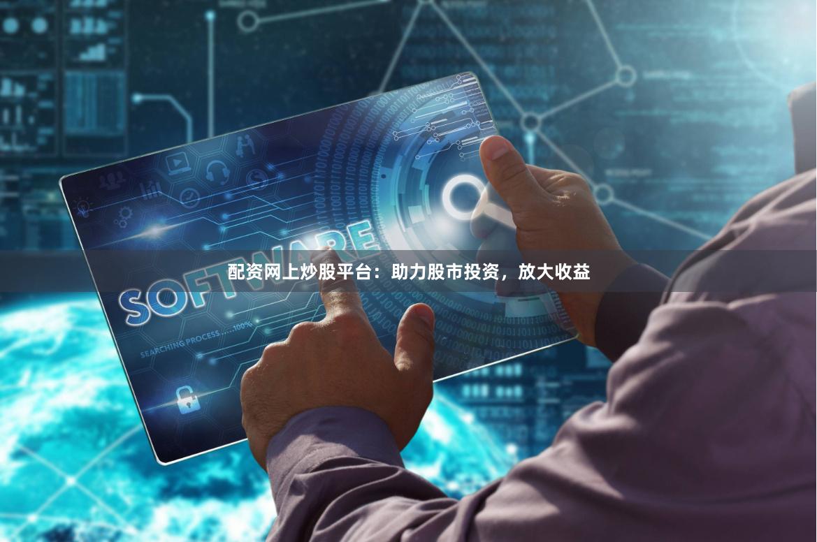 配资网上炒股平台：助力股市投资，放大收益