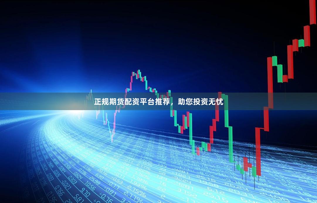 正规期货配资平台推荐，助您投资无忧