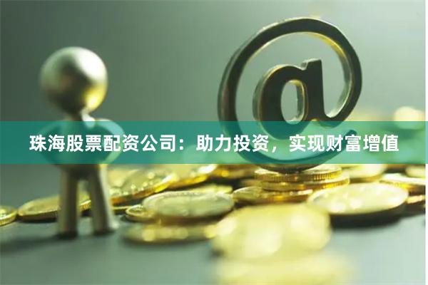珠海股票配资公司：助力投资，实现财富增值
