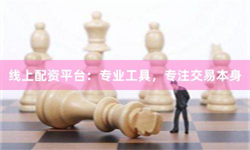 线上配资平台：专业工具，专注交易本身