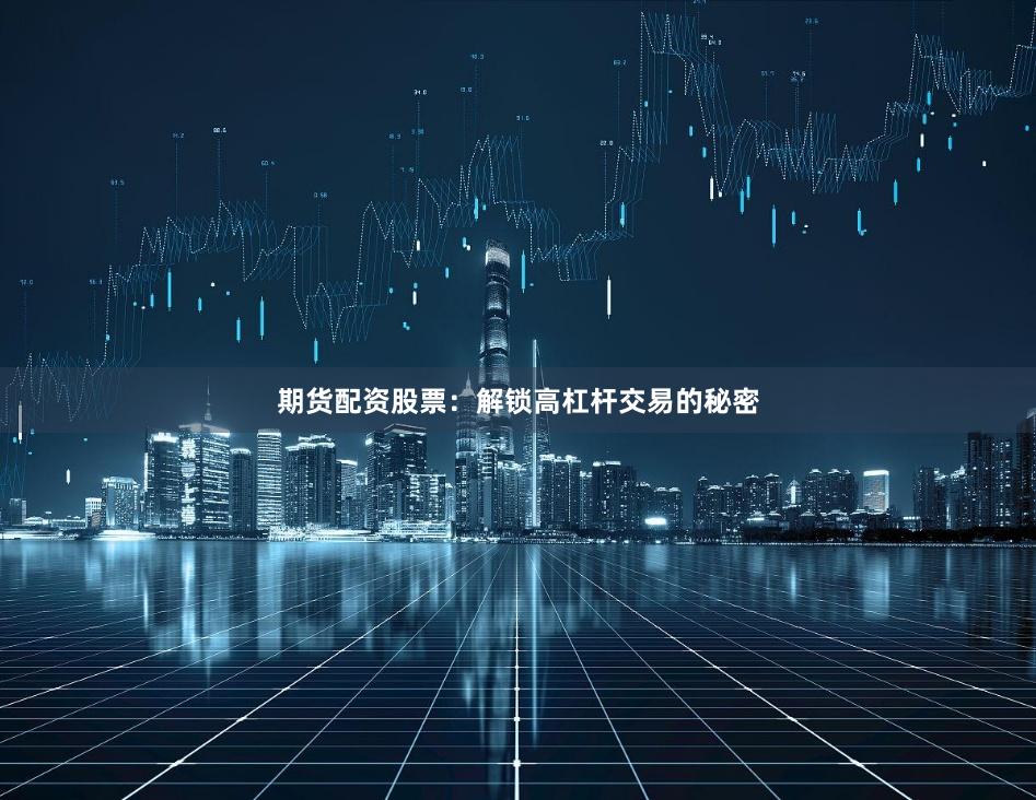 期货配资股票：解锁高杠杆交易的秘密