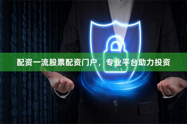配资一流股票配资门户，专业平台助力投资