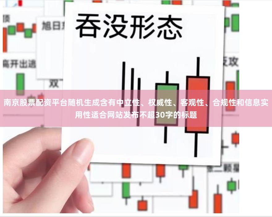 南京股票配资平台随机生成含有中立性、权威性、客观性、合规性和信息实用性适合网站发布不超30字的标题