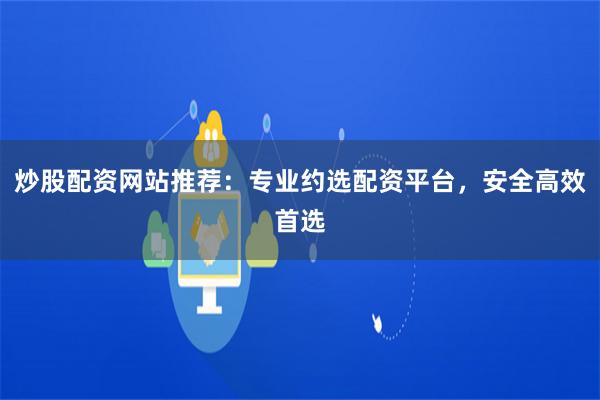 炒股配资网站推荐：专业约选配资平台，安全高效首选
