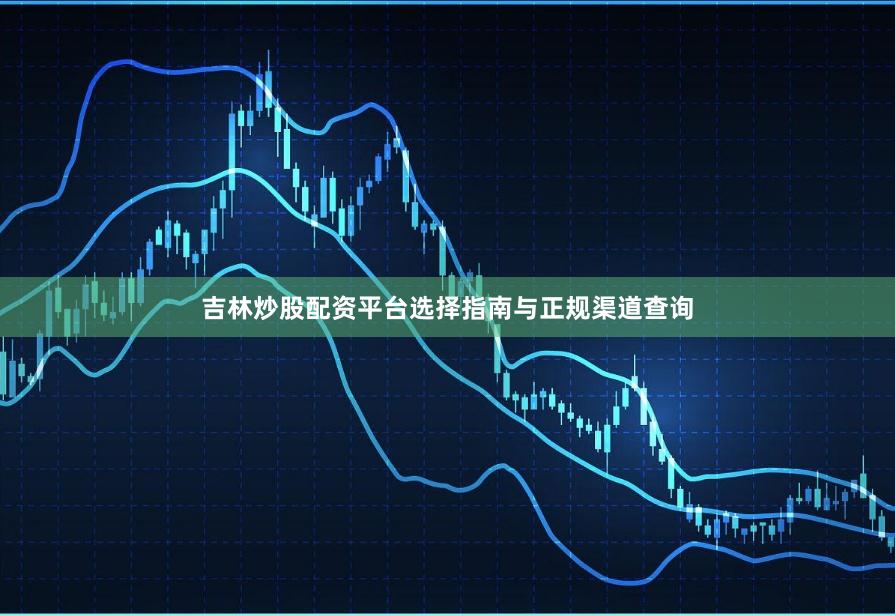 吉林炒股配资平台选择指南与正规渠道查询