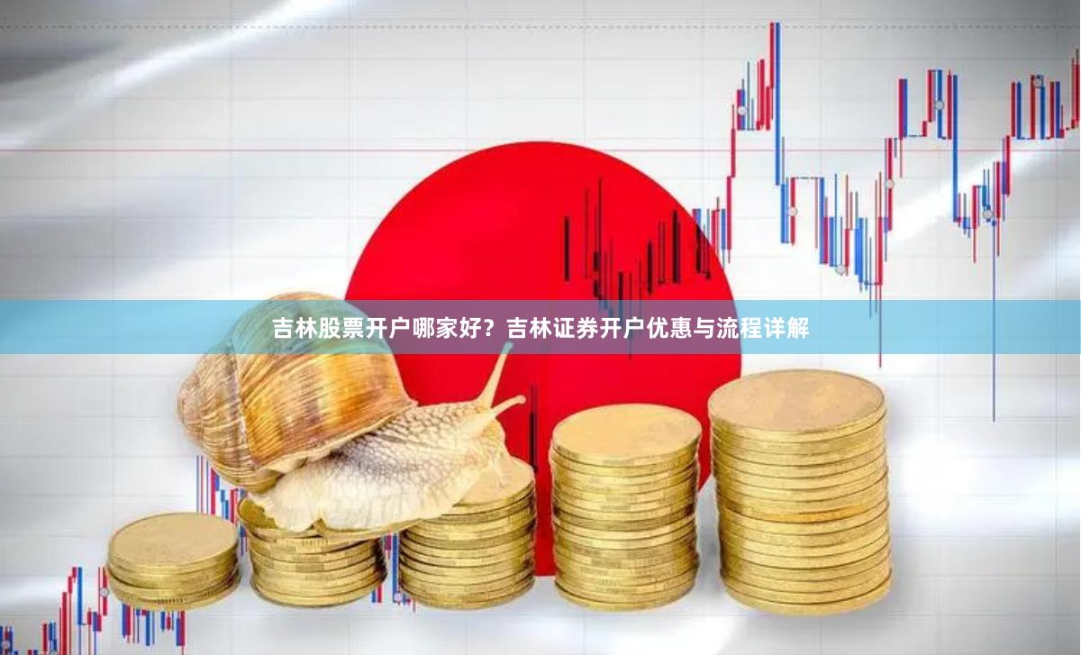 吉林股票开户哪家好？吉林证券开户优惠与流程详解