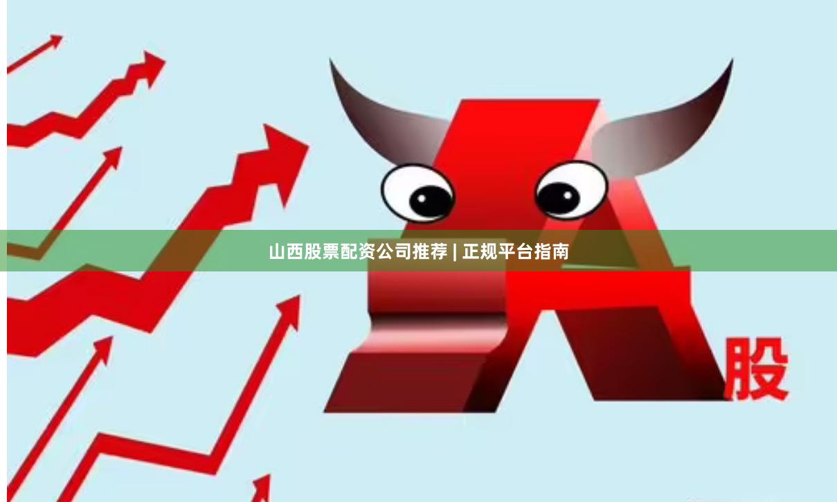 山西股票配资公司推荐 | 正规平台指南