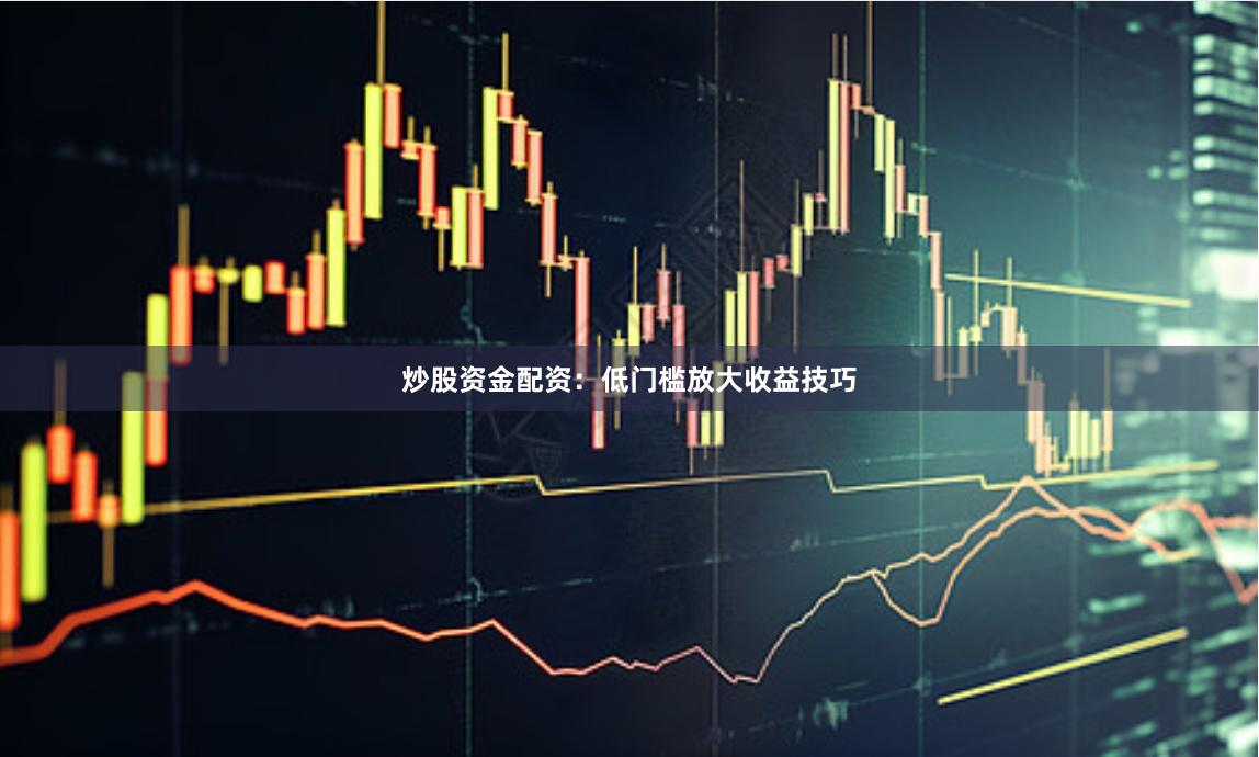 炒股资金配资：低门槛放大收益技巧