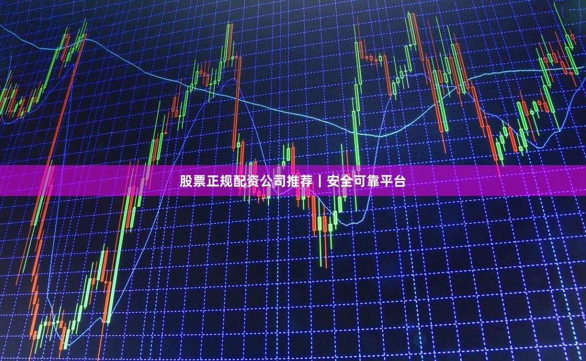 股票正规配资公司推荐｜安全可靠平台