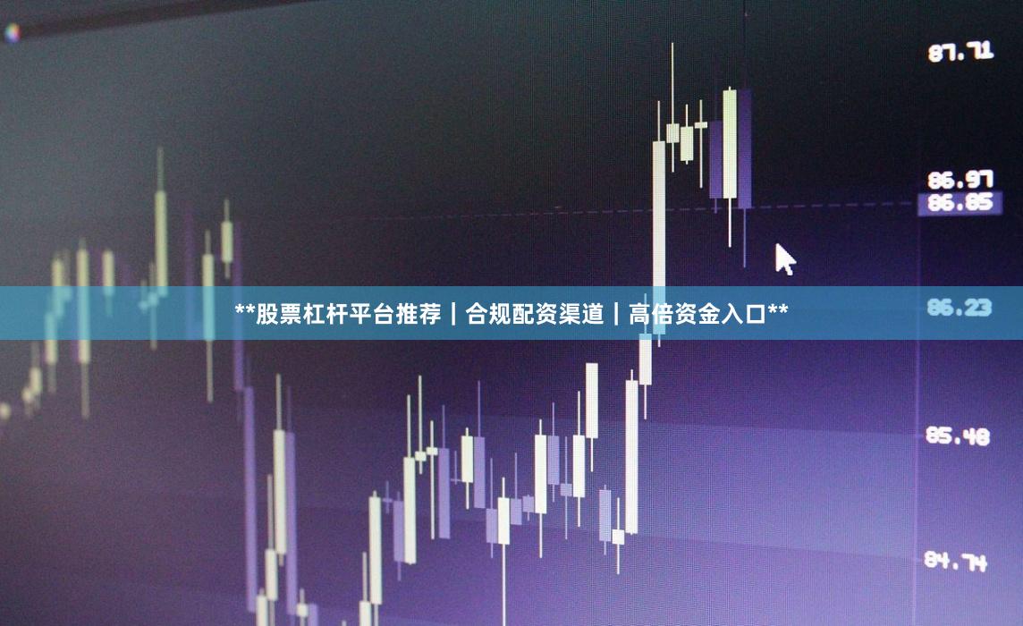 **股票杠杆平台推荐｜合规配资渠道｜高倍资金入口**