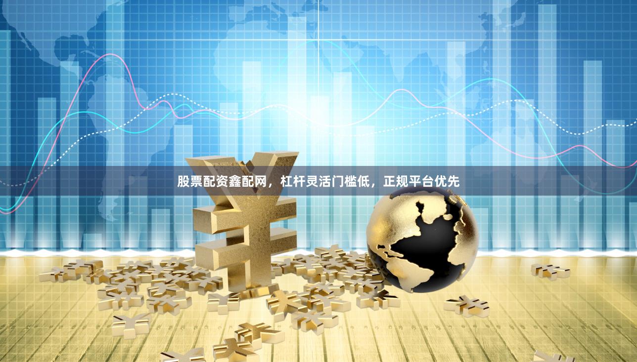 股票配资鑫配网，杠杆灵活门槛低，正规平台优先