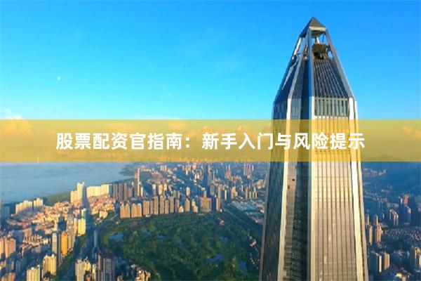 股票配资官指南：新手入门与风险提示
