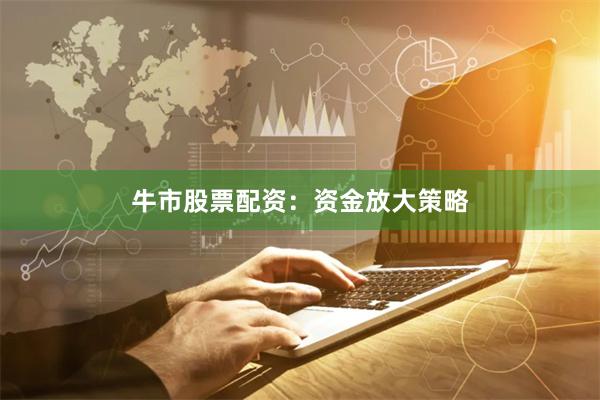 牛市股票配资：资金放大策略