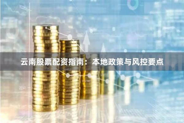 云南股票配资指南：本地政策与风控要点