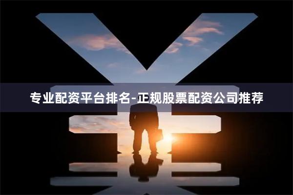 专业配资平台排名-正规股票配资公司推荐