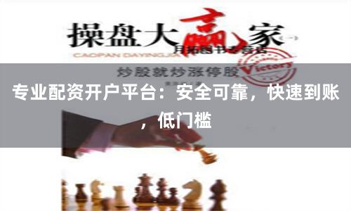 专业配资开户平台：安全可靠，快速到账，低门槛