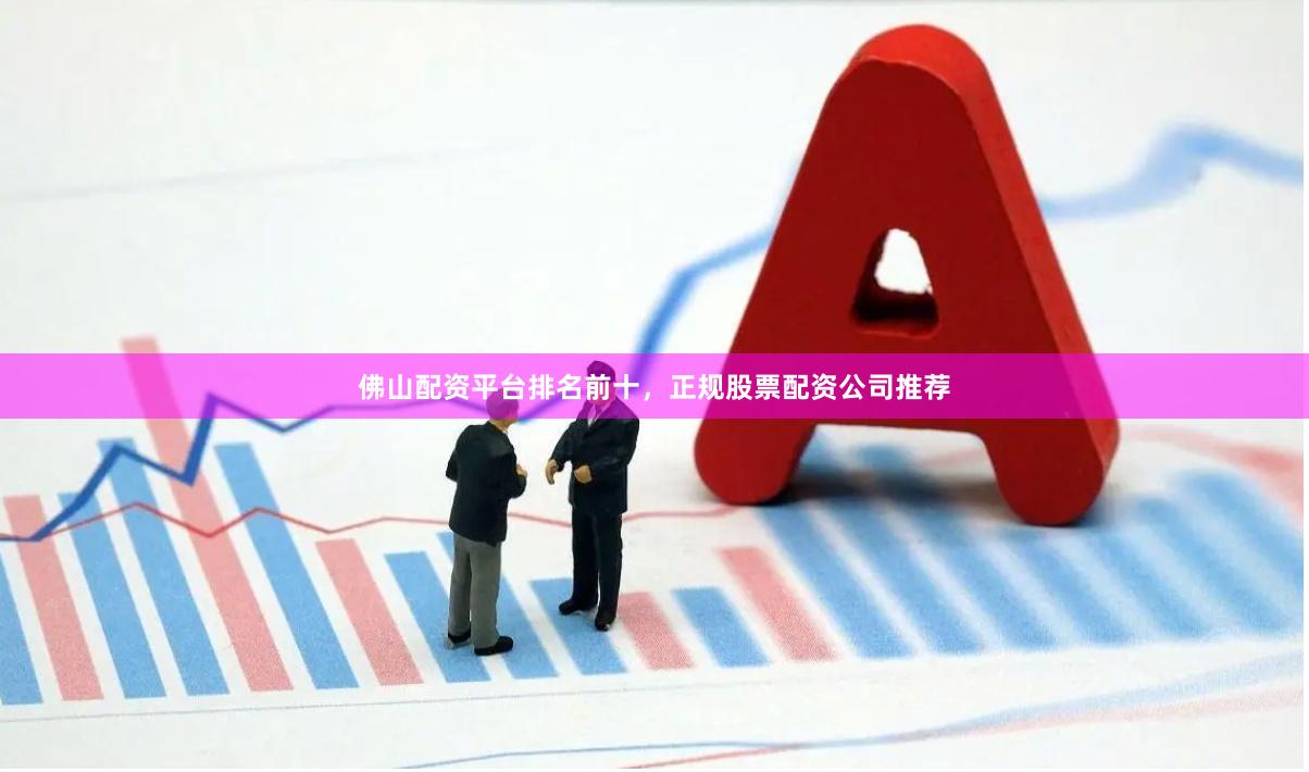 佛山配资平台排名前十，正规股票配资公司推荐