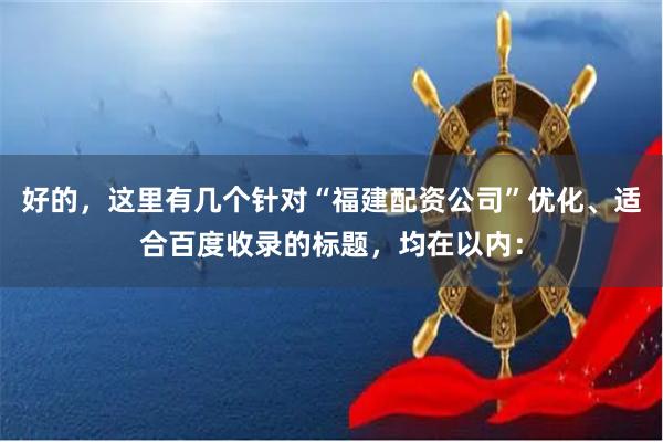 好的，这里有几个针对“福建配资公司”优化、适合百度收录的标题，均在以内：