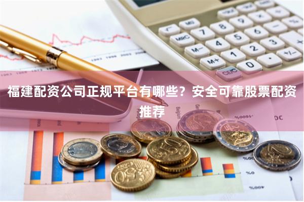 福建配资公司正规平台有哪些？安全可靠股票配资推荐