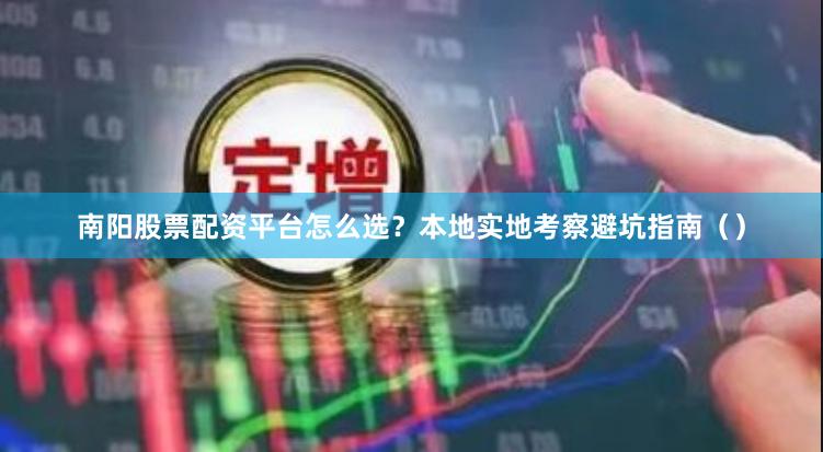 南阳股票配资平台怎么选？本地实地考察避坑指南（）