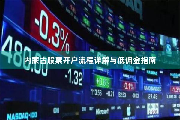 内蒙古股票开户流程详解与低佣金指南
