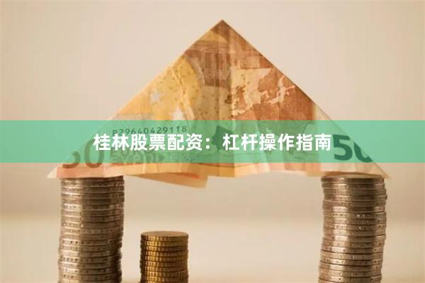 桂林股票配资：杠杆操作指南